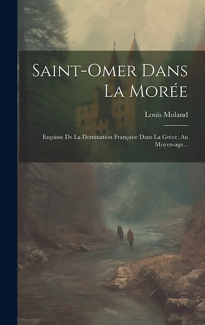 Saint-omer Dans La Morée: Esquisse De La Domination Française Dans La Grèce, Au Moyen-age...