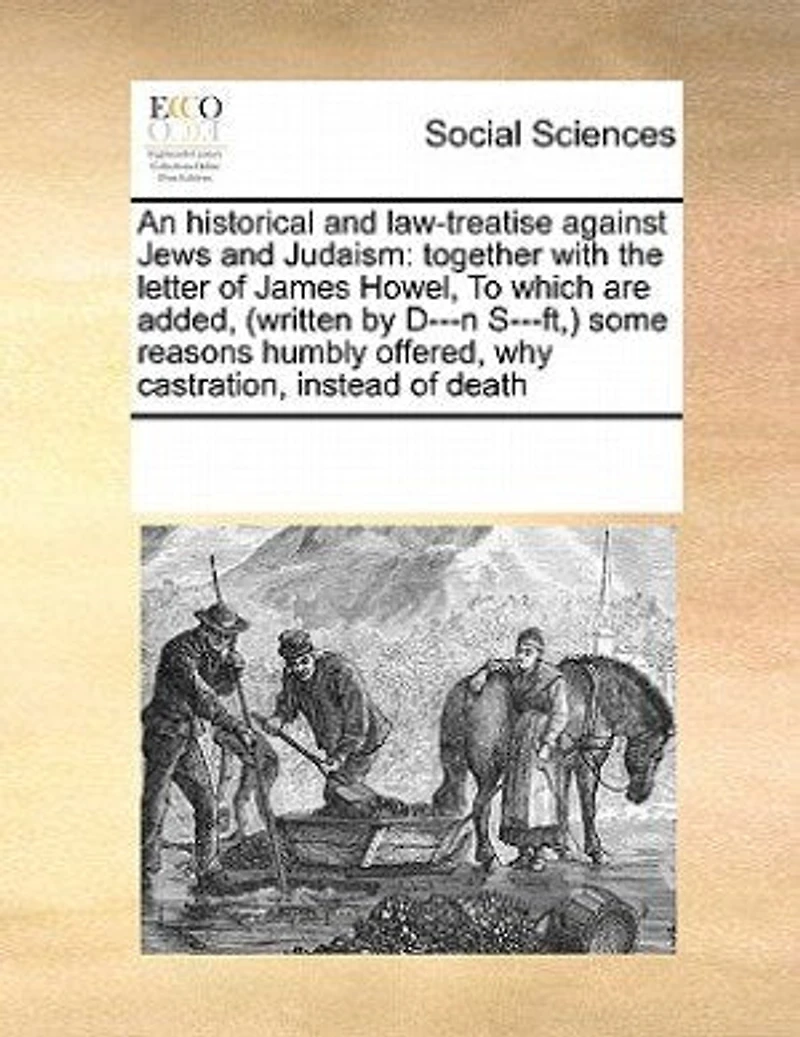 An Historical and Law-treatise Against Jews Judaism: Together With the Letter of James Howel, To Which are Added, (written by D---n S---ft, ) Some Reasons Humbly Offered, why Castration, Instead Death