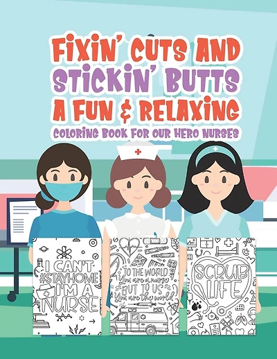 Fixin' Cuts And Stickin' Butts A Fun & Relaxing Coloring Book For Hour Hero Nurses: Fun Positive Uplifting & Empowering Nurse Quotes & Designs Perfect Art Therapy With Colored Pencils For Men Women Teens Kids