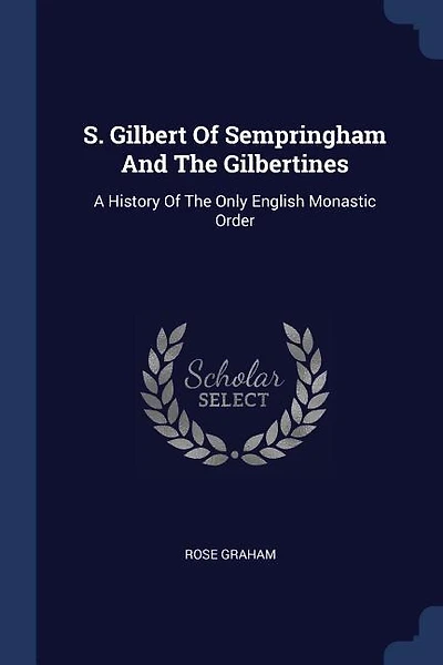 S. Gilbert Of Sempringham And The Gilbertines: A History Of The Only English Monastic Order