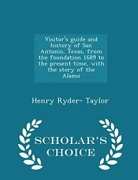 Visitor's guide and history of San Antonio, Texas, from the foundation 1689 to the present time, with the story of the Alamo  - Scholar's Choice Edition