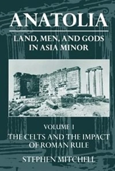 Anatolia: Land, Men, and Gods in Asia Minor Volume I: The Celts and the Impact of Roman Rule: The Celts in Anatolia and the Impact of Roman Rule