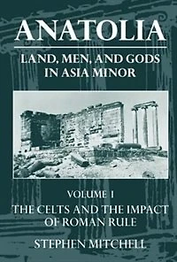 Anatolia: Land, Men, and Gods in Asia Minor Volume I: The Celts and the Impact of Roman Rule: The Celts in Anatolia and the Impact of Roman Rule
