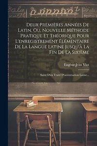 Deux Premières Années De Latin, Ou, Nouvelle Méthode Pratique Et Théorique Pour L'enregistrement Élémentaire De La Langue Latine Jusqu'à La Fin De La Sixième: Suive D'un Traité D'accentuation Latine...