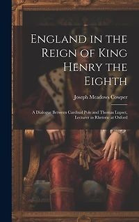 England in the Reign of King Henry the Eighth: A Dialogue Between Cardinal Pole and Thomas Lupset, Lecturer in Rhetoric at Oxford