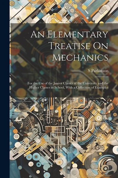 An Elementary Treatise On Mechanics: For the Use of the Junior Classes at the University and the Higher Classes in School, With a Collection of Examples
