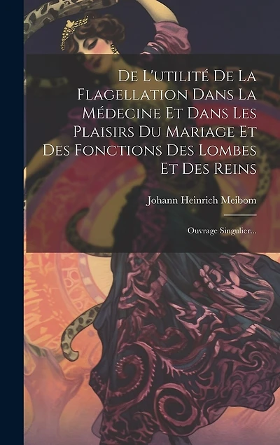 De L'utilité De La Flagellation Dans La Médecine Et Dans Les Plaisirs Du Mariage Et Des Fonctions Des Lombes Et Des Reins: Ouvrage Singulier...