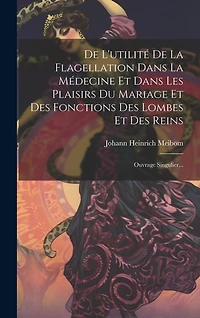 De L'utilité De La Flagellation Dans La Médecine Et Dans Les Plaisirs Du Mariage Et Des Fonctions Des Lombes Et Des Reins: Ouvrage Singulier...