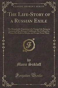 The Life-Story of a Russian Exile: The Remarkable Experience of a Young Girl, Being an Account of Her Peasant Childhood, Her Girlhood