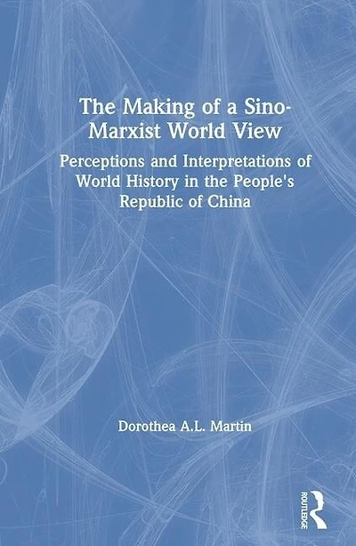 the Making of a Sino-Marxist World View: Perceptions and Interpretations History People's Republic China
