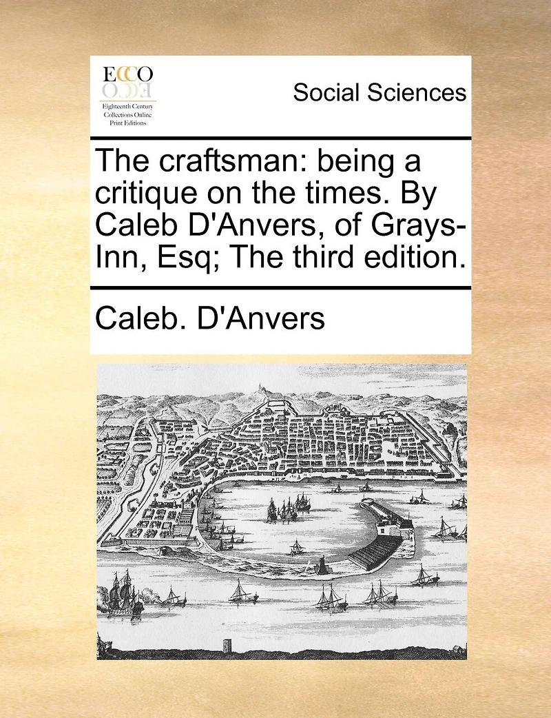 The Craftsman: Being a Critique on Times. By Caleb D'Anvers, of Grays-Inn, Esq; Third Edition