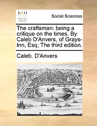 The Craftsman: Being a Critique on Times. By Caleb D'Anvers, of Grays-Inn, Esq; Third Edition