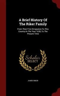 A Brief History Of The Riker Family: From Their First Emigration To This Country Year 1638, Present Time