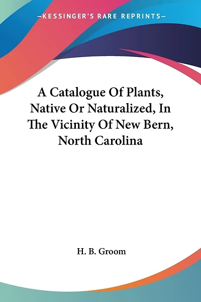 A Catalogue Of Plants, Native Or Naturalized, In The Vicinity Of New Bern, North Carolina