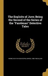 The Exploits of Juve; Being the Second of the Series of the "Fantômas" Detective Tales