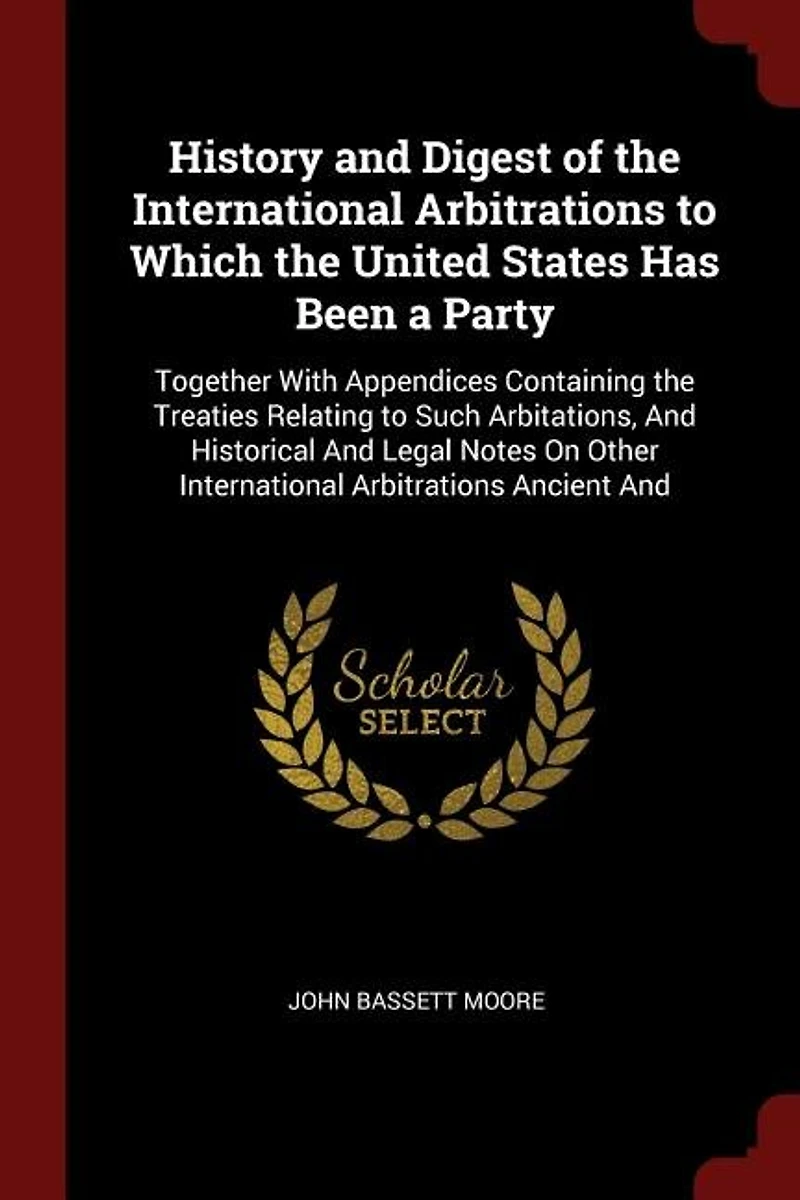 History And Digest of the International Arbitrations to Which United States Has Been a Party: Together With Appendices Containing Treaties Relating Such Arbitations, Historical L
