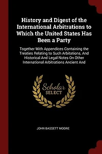 History And Digest of the International Arbitrations to Which United States Has Been a Party: Together With Appendices Containing Treaties Relating Such Arbitations, Historical L