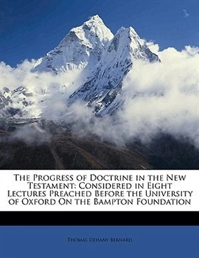 The Progress of Doctrine in the New Testament: Considered in Eight Lectures Preached Before the University of Oxford On the Bampton Foundation