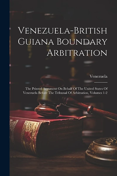 Venezuela-british Guiana Boundary Arbitration: The Printed Argument On Behalf Of The United States Of Venezuela Before The Tribunal Of Arbitration, Volumes 1-2
