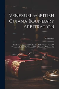Venezuela-british Guiana Boundary Arbitration: The Printed Argument On Behalf Of The United States Of Venezuela Before The Tribunal Of Arbitration, Volumes 1-2
