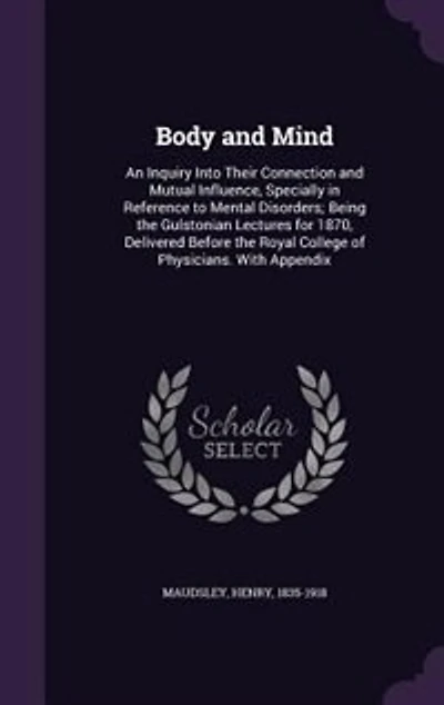 Body and Mind: An Inquiry Into Their Connection and Mutual Influence, Specially in Reference to Mental Disorders;