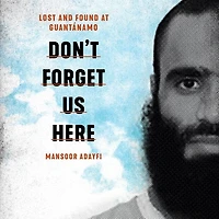 Don't Forget Us Here: Lost And Found At Guantanamo