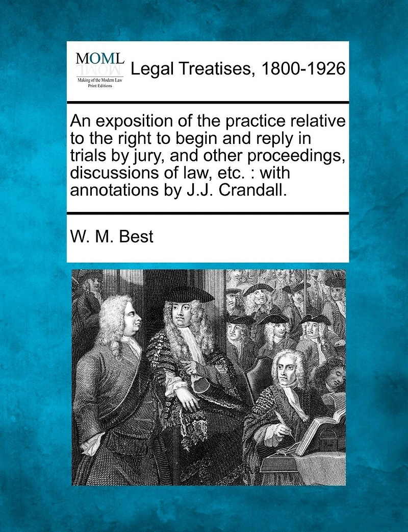 An Exposition of the Practice Relative to Right Begin and Reply, Trials by Jury, Other Proceedings, Discussions law, Etc