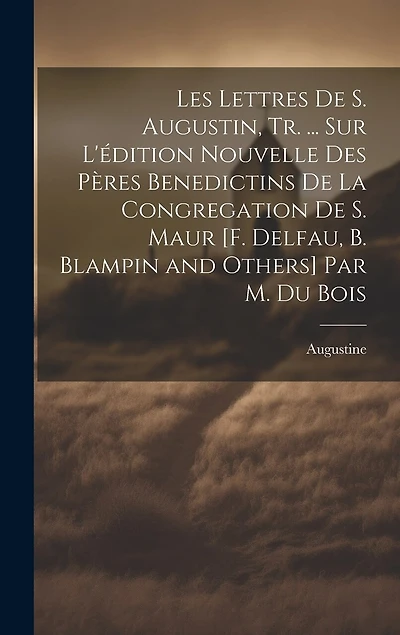 Les Lettres De S. Augustin, Tr. ... Sur L'édition Nouvelle Des Pères Benedictins De La Congregation De S. Maur [F. Delfau, B. Blampin and Others] Par M. Du Bois