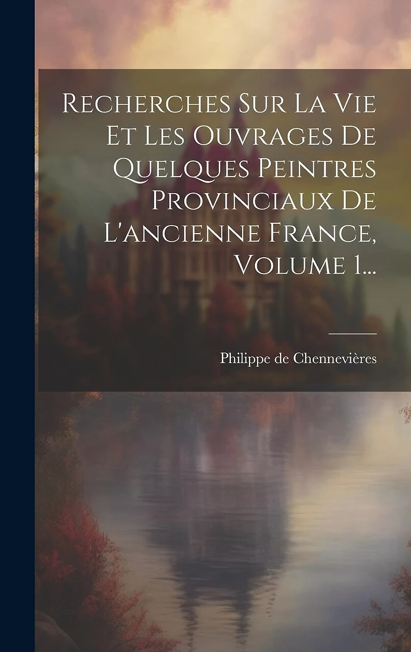 Recherches Sur La Vie Et Les Ouvrages De Quelques Peintres Provinciaux De L'ancienne France