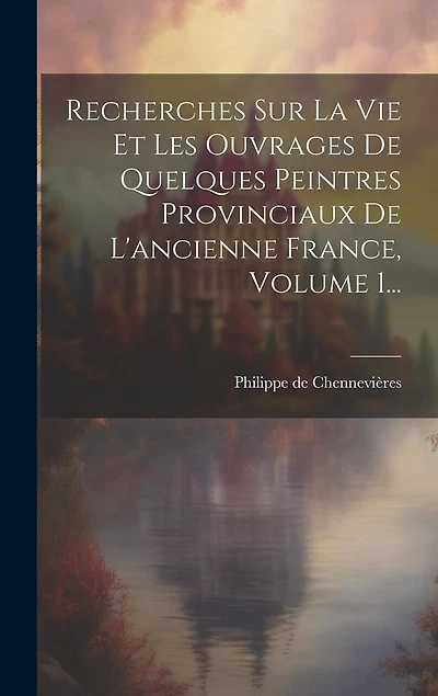 Recherches Sur La Vie Et Les Ouvrages De Quelques Peintres Provinciaux De L'ancienne France