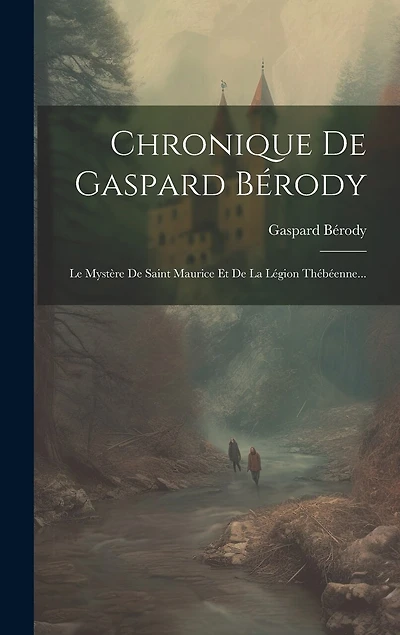 Chronique De Gaspard Bérody: Le Mystère De Saint Maurice Et De La Légion Thébéenne...