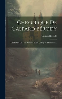 Chronique De Gaspard Bérody: Le Mystère De Saint Maurice Et De La Légion Thébéenne...