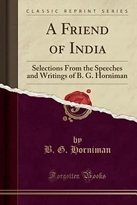 A Friend of India: Selections From the Speeches and Writings of B. G. Horniman (Classic Reprint)