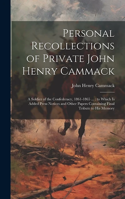 Personal Recollections of Private John Henry Cammack: A Soldier of the Confederacy, 1861-1865 ...: to Which is Added Press Notices and Other Papers Containing Final Tribute to his Memory