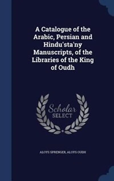 A Catalogue of the Arabic, Persian and Hindu'sta'ny Manuscripts, of the Libraries of the King of Oudh