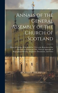 Annals of the General Assembly of the Church of Scotland: From the Origin of the Relief in 1752 to the Rejection of the Overture on Schism in 1766; With an Appendix of Biographical Sketches, Illustrative Documents, and Notes