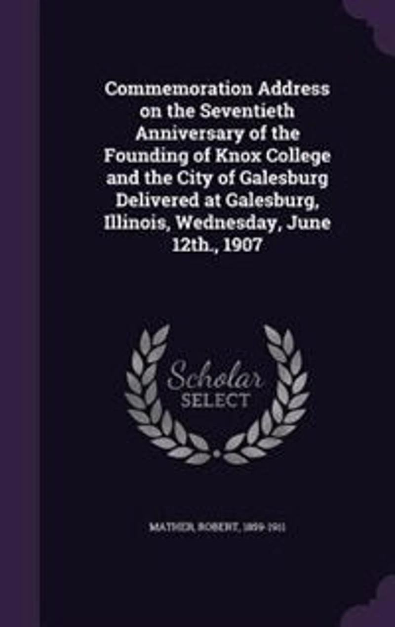 Commemoration Address on the Seventieth Anniversary of Founding Knox College and City Galesburg: Delivered at Galesburg, Illinois, Wednesdsay, June 12th, 1907 (Classic Reprint)