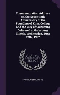 Commemoration Address on the Seventieth Anniversary of Founding Knox College and City Galesburg: Delivered at Galesburg, Illinois, Wednesdsay, June 12th, 1907 (Classic Reprint)