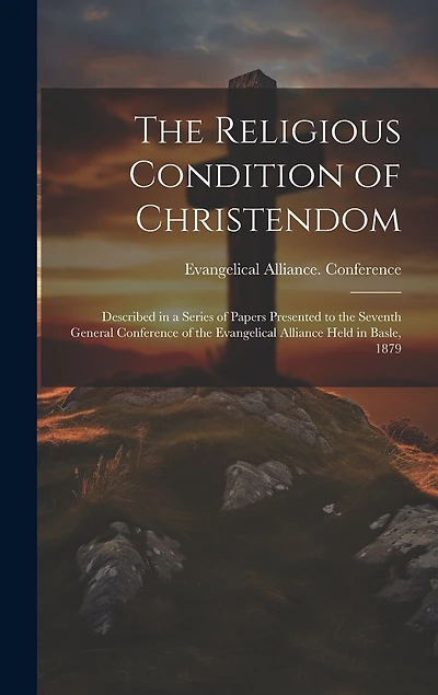 The Religious Condition of Christendom: Described in a Series of Papers Presented to the Seventh General Conference of the Evangelical Alliance Held in Basle