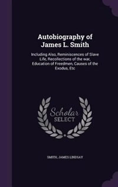 Autobiography of James L. Smith: Including Also, Reminiscences of Slave Life, Recollections of the war, Education of Freedmen, Cause