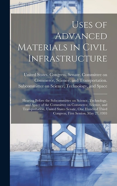Uses of Advanced Materials in Civil Infrastructure: Hearing Before the Subcommittee on Science, Technology, and Space of the Committee on Commerce, Science, and Transportation, United States Senate, One Hundred Third Congress, First Session, May 27, 1993