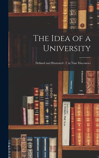The Idea of a University: Defined and Illustrated: I, in Nine Discourses
