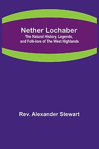 Nether Lochaber; The Natural History, Legends, and Folk-lore of the West Highlands