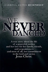 We Never Danced: (A True Story about the Life of a Prayerful Mother and Her Love for Family, Friends, Acquaintances And, Most O