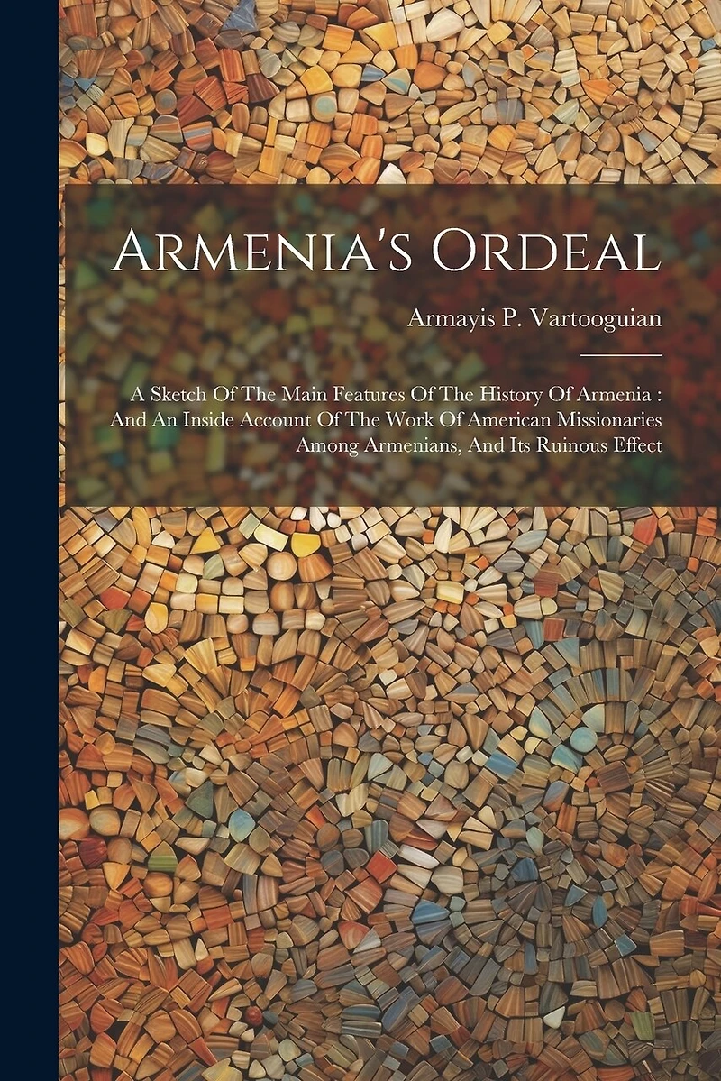 Armenia's Ordeal: A Sketch Of The Main Features Of The History Of Armenia: And An Inside Account Of The Work Of American Missionaries Among Armenians, And Its Ruinous Effect