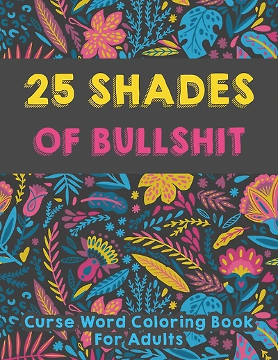 25 shades of bullshit - Curse Word Coloring Book For Adults: Funny Swearing Words Coloring Books - 25 Pages Stress Relieving Design for Relaxation with Beautiful Flowers and Doodle Background!