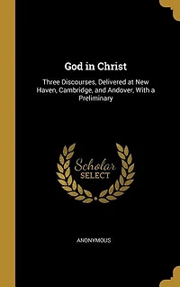 God in Christ: Three Discourses, Delivered at New Haven, Cambridge, and Andover, With a Preliminary