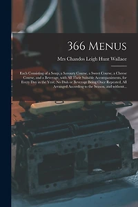 366 Menus: Each Consisting of a Soup, a Savoury Course, a Sweet Course, a Cheese Course, and a Beverage, With All Their Suitable Accompaniments, for Every Day in the Year, No Dish or Beverage Being Once Repeated, All Arranged According to the Season, ...