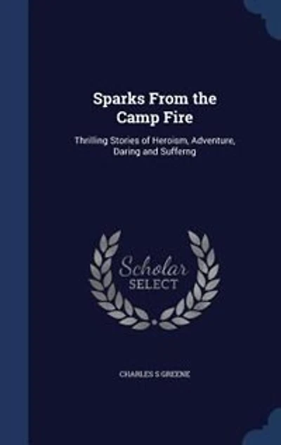 Sparks From the Camp Fire: Thrilling Stories of Heroism, Adventure, Daring and Sufferng
