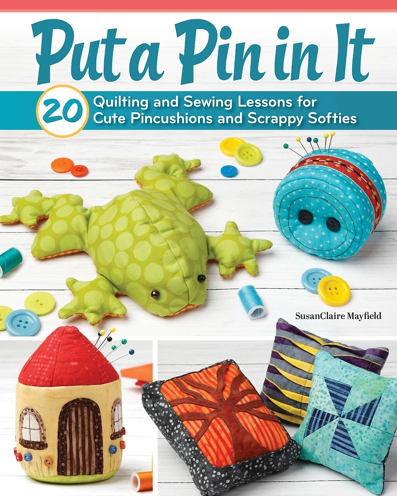 Put a Pin It: 20 Quilting and Sewing Lessons for Cute Pincushions Scrappy Softies